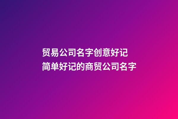 贸易公司名字创意好记 简单好记的商贸公司名字-第1张-公司起名-玄机派